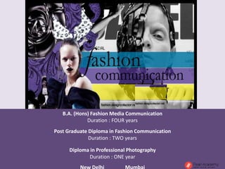 B.A. (Hons) Fashion Media Communication
Duration : FOUR years
Post Graduate Diploma in Fashion Communication
Duration : TWO years
Diploma in Professional Photography
Duration : ONE year
 