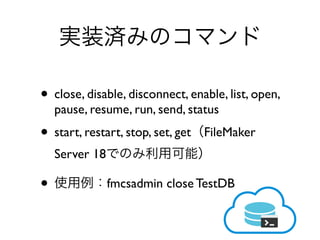 • close, disable, disconnect, enable, list, open,
pause, resume, run, send, status
• start, restart, stop, set, get FileMaker
Server 18
• fmcsadmin close TestDB
 