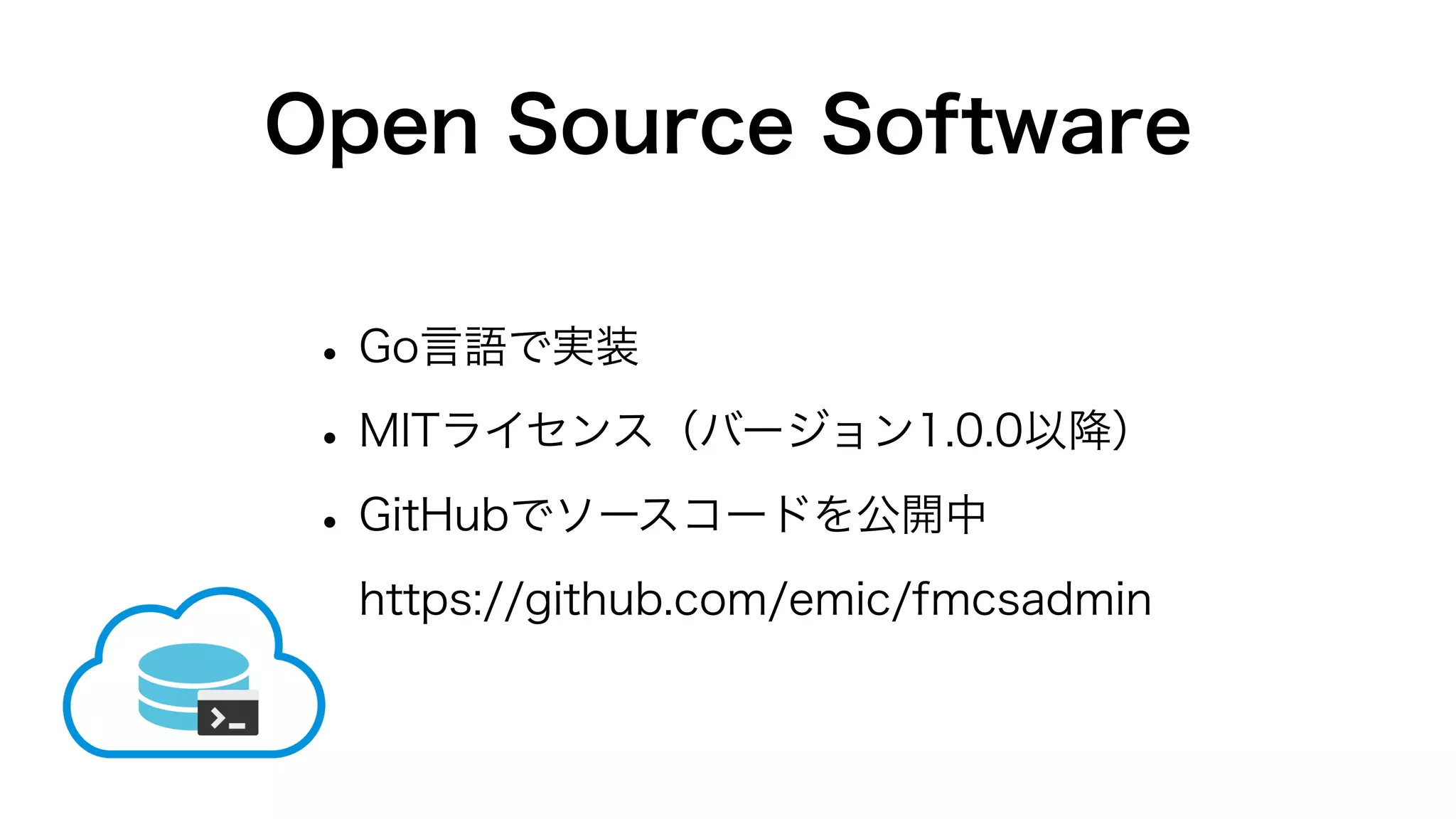 Open Source Software
•Go言語で実装
•MITライセンス（バージョン1.0.0以降）
•GitHubでソースコードを公開中
https://github.com/emic/fmcsadmin
 