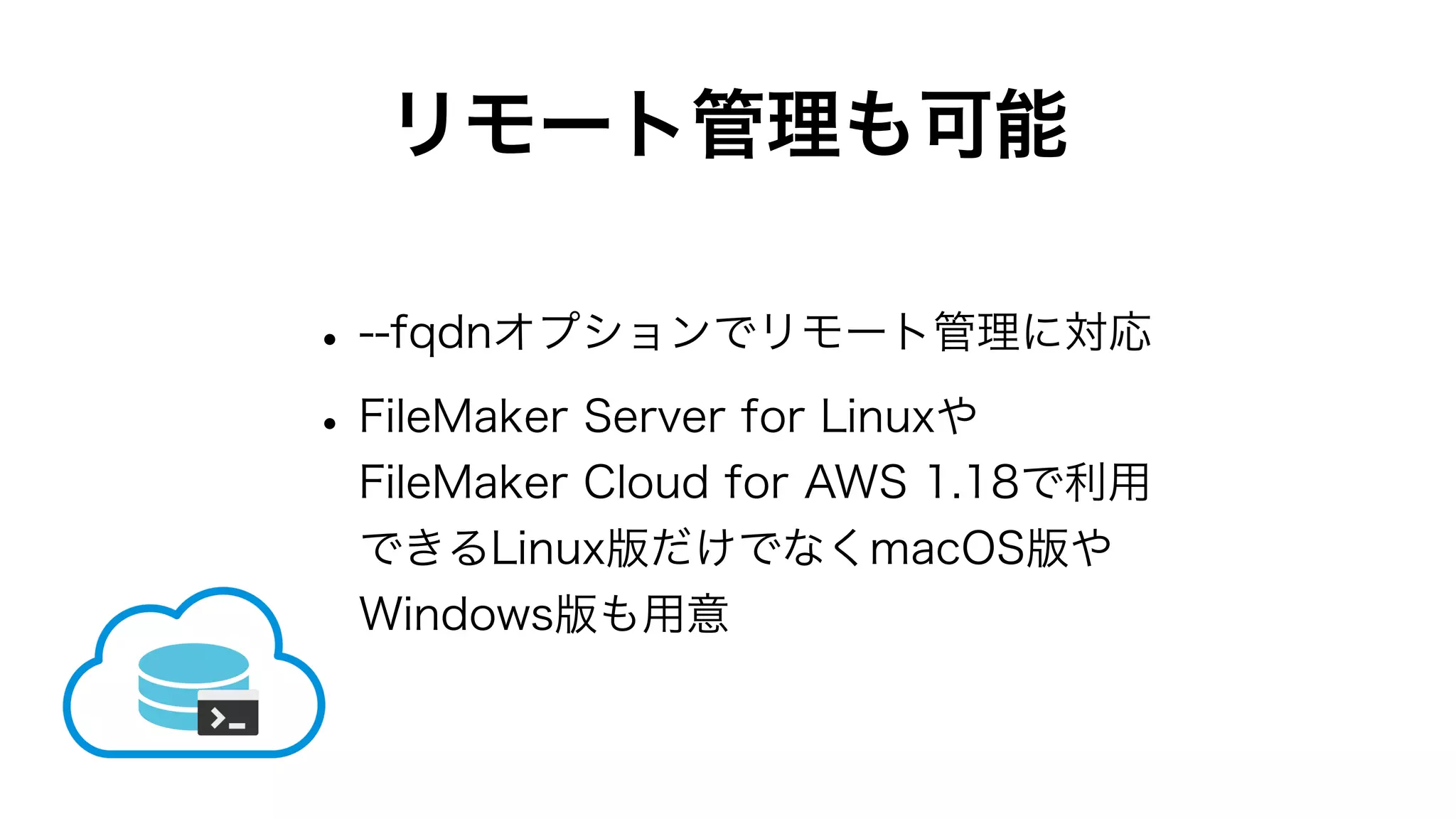 リモート管理も可能
•--fqdnオプションでリモート管理に対応
•FileMaker Server for Linuxや
FileMaker Cloud for AWS 1.18で利用
できるLinux版だけでなくmacOS版や
Windows版も用意
 