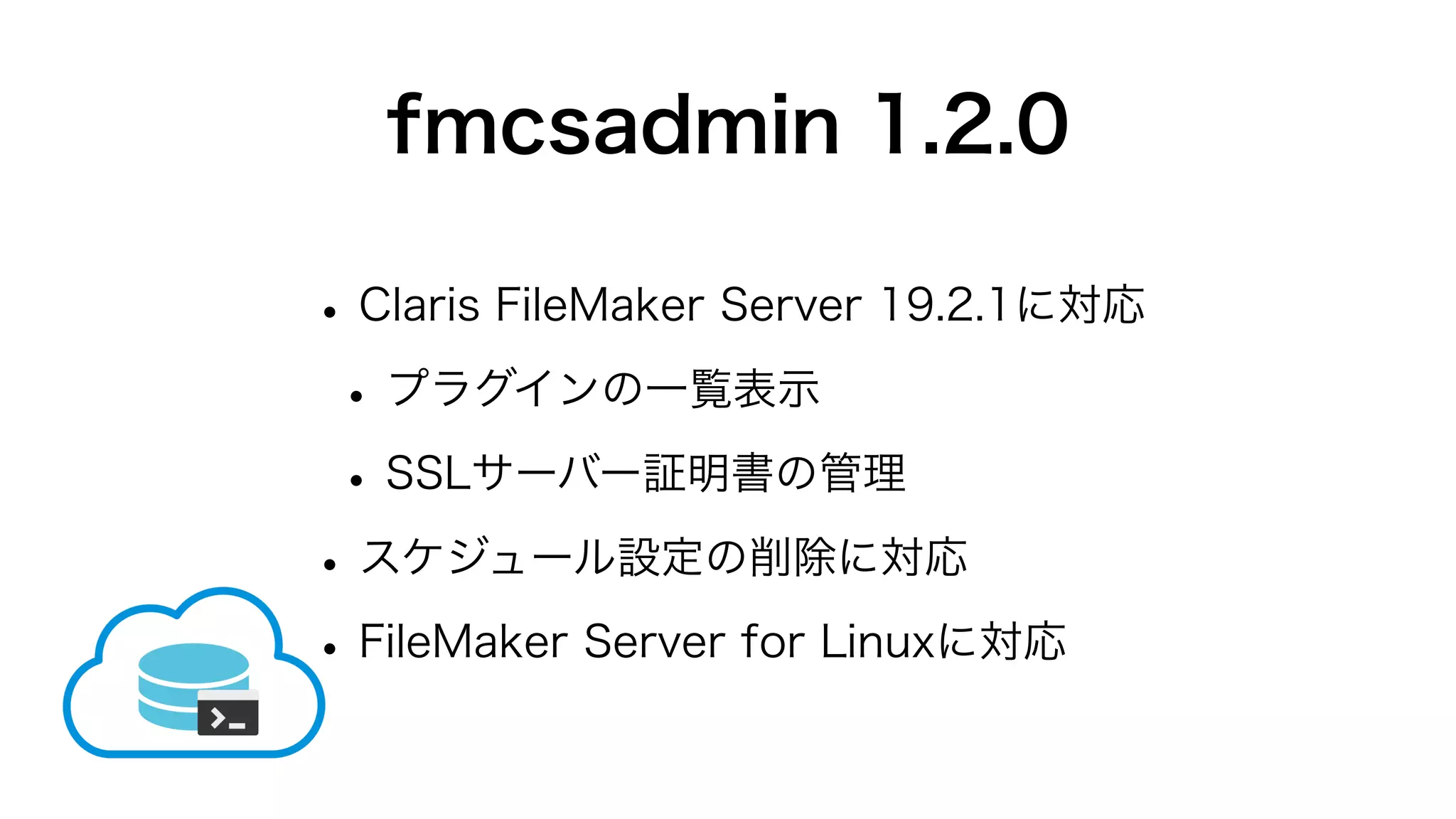 fmcsadmin 1.2.0
•Claris FileMaker Server 19.2.1に対応
•プラグインの一覧表示
•SSLサーバー証明書の管理
•スケジュール設定の削除に対応
•FileMaker Server for Linuxに対応
 