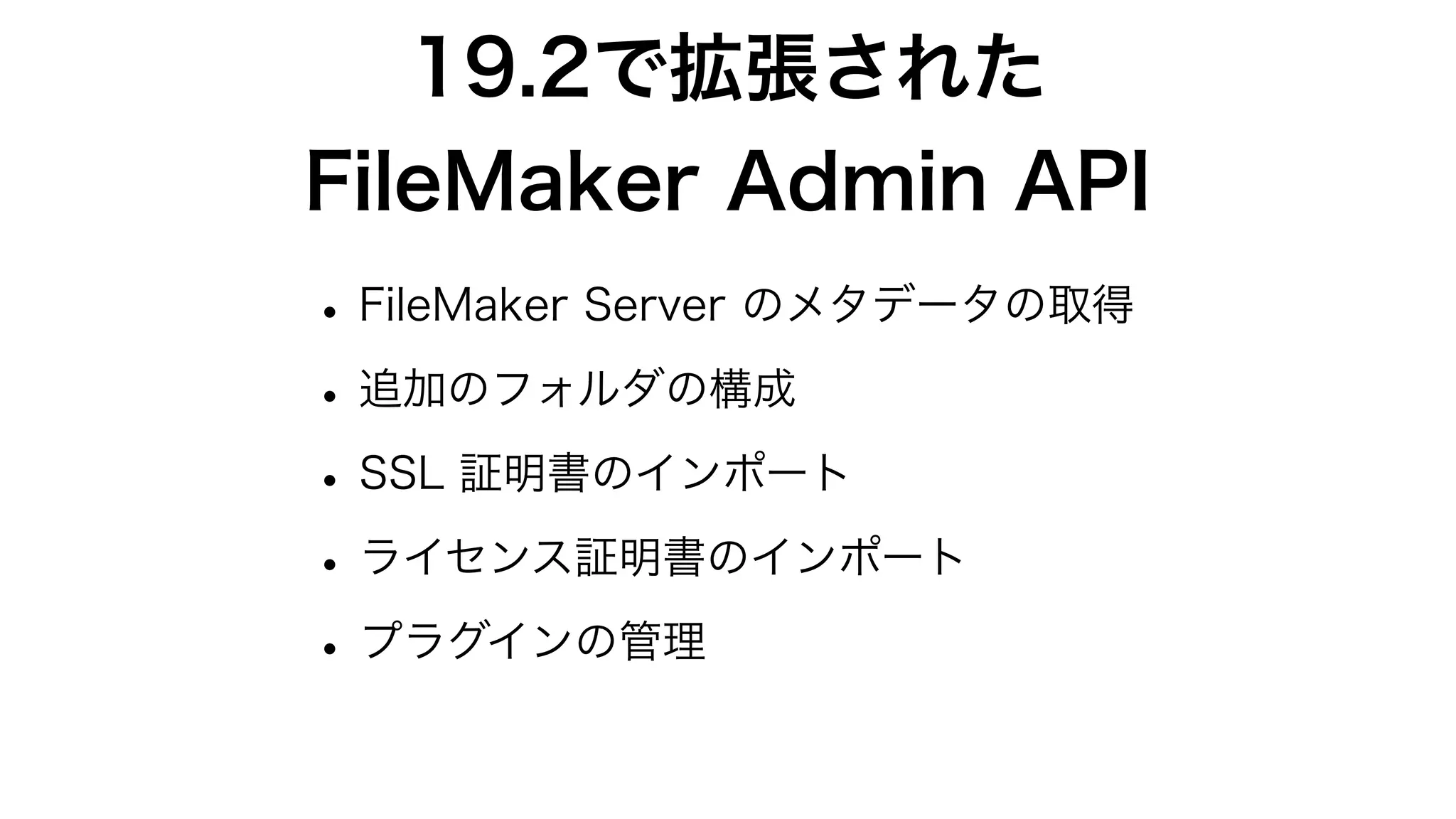 19.2で拡張された
FileMaker Admin API
•FileMaker Server のメタデータの取得
•追加のフォルダの構成
•SSL 証明書のインポート
•ライセンス証明書のインポート
•プラグインの管理
 