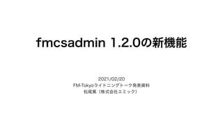 fmcsadmin 1.2.0の新機能
2021/02/20
FM-Tokyoライトニングトーク発表資料
松尾篤（株式会社エミック）
 