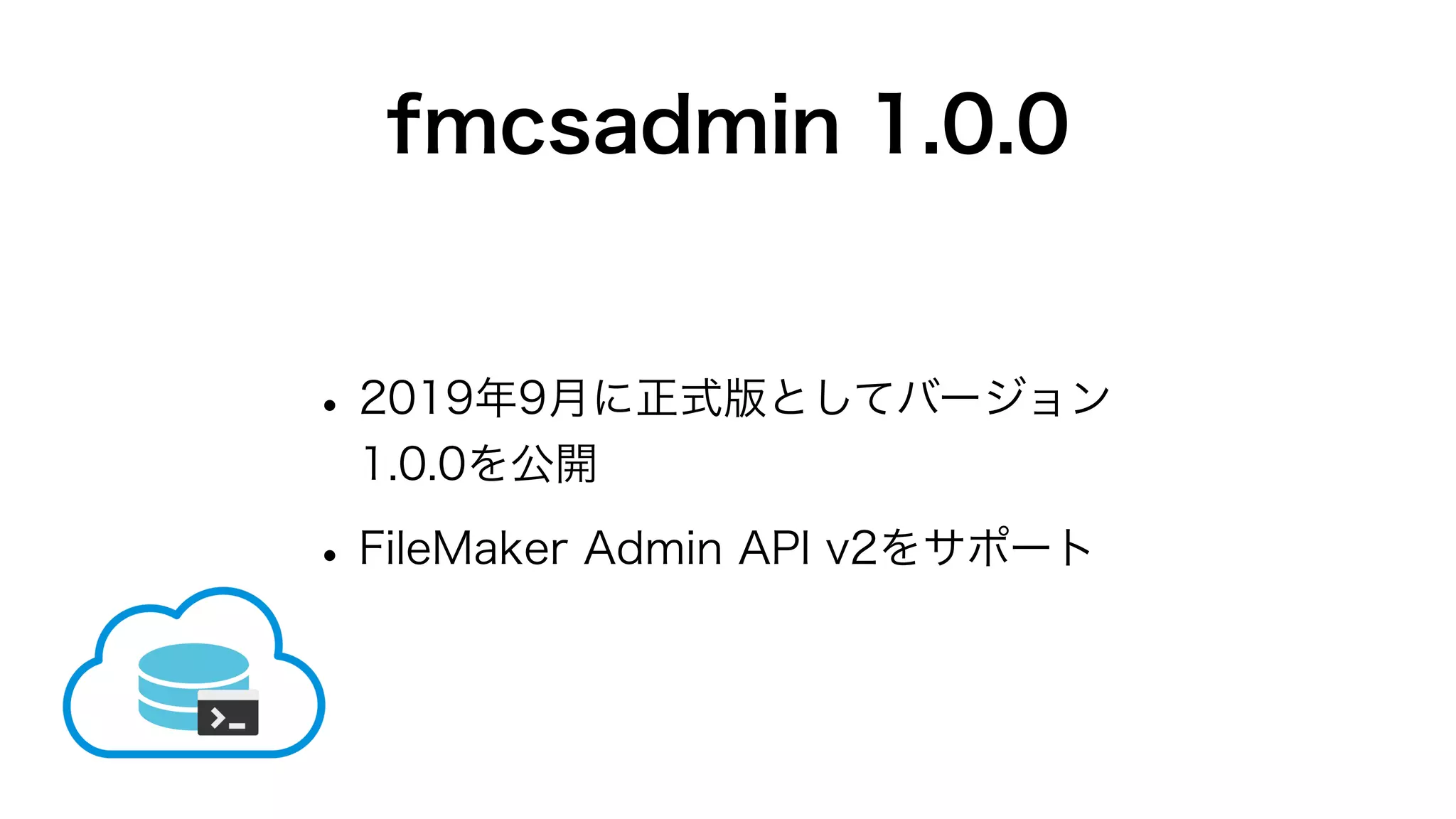fmcsadmin 1.0.0
•2019年9月に正式版としてバージョン
1.0.0を公開
•FileMaker Admin API v2をサポート
 