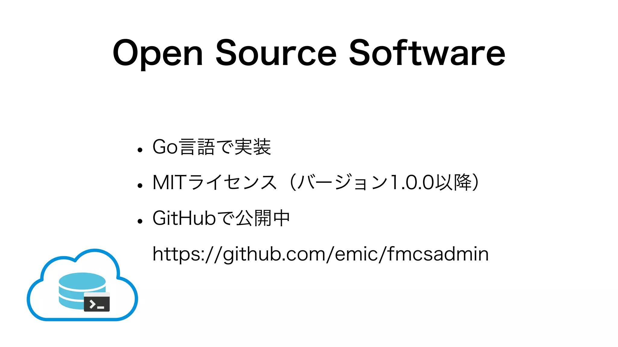 Open Source Software
•Go言語で実装
•MITライセンス（バージョン1.0.0以降）
•GitHubで公開中
https://github.com/emic/fmcsadmin
 