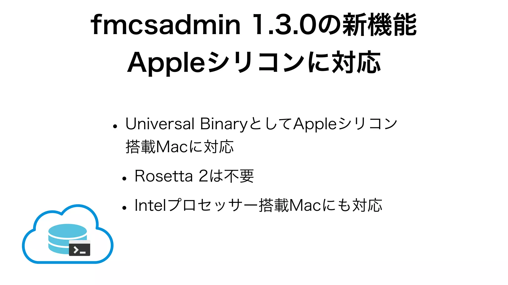 fmcsadmin 1.3.0の新機能
Appleシリコンに対応
•Universal BinaryとしてAppleシリコン
搭載Macに対応
•Rosetta 2は不要
•Intelプロセッサー搭載Macにも対応
 