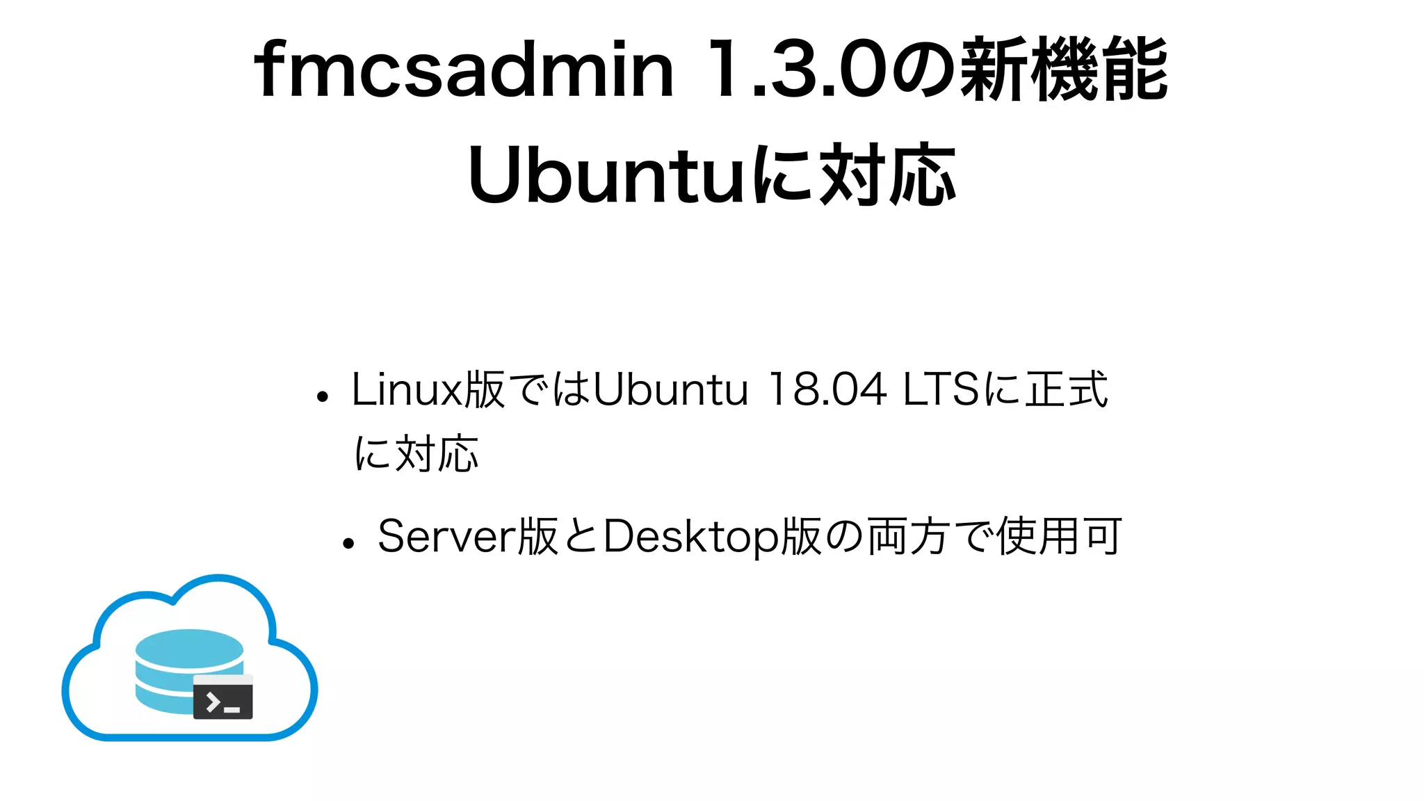 fmcsadmin 1.3.0の新機能
Ubuntuに対応
•Linux版ではUbuntu 18.04 LTSに正式
に対応
•Server版とDesktop版の両方で使用可
 
