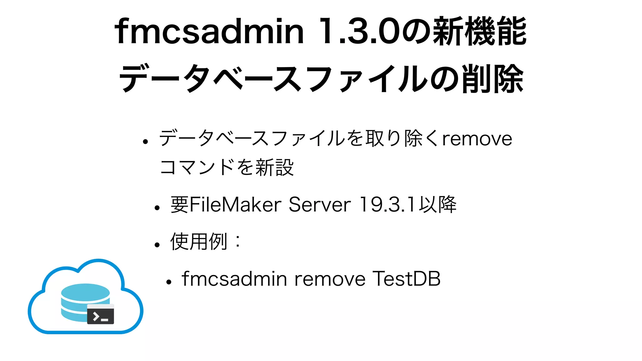 fmcsadmin 1.3.0の新機能
データベースファイルの削除
•データベースファイルを取り除くremove
コマンドを新設
•要FileMaker Server 19.3.1以降
•使用例：
•fmcsadmin remove TestDB
 