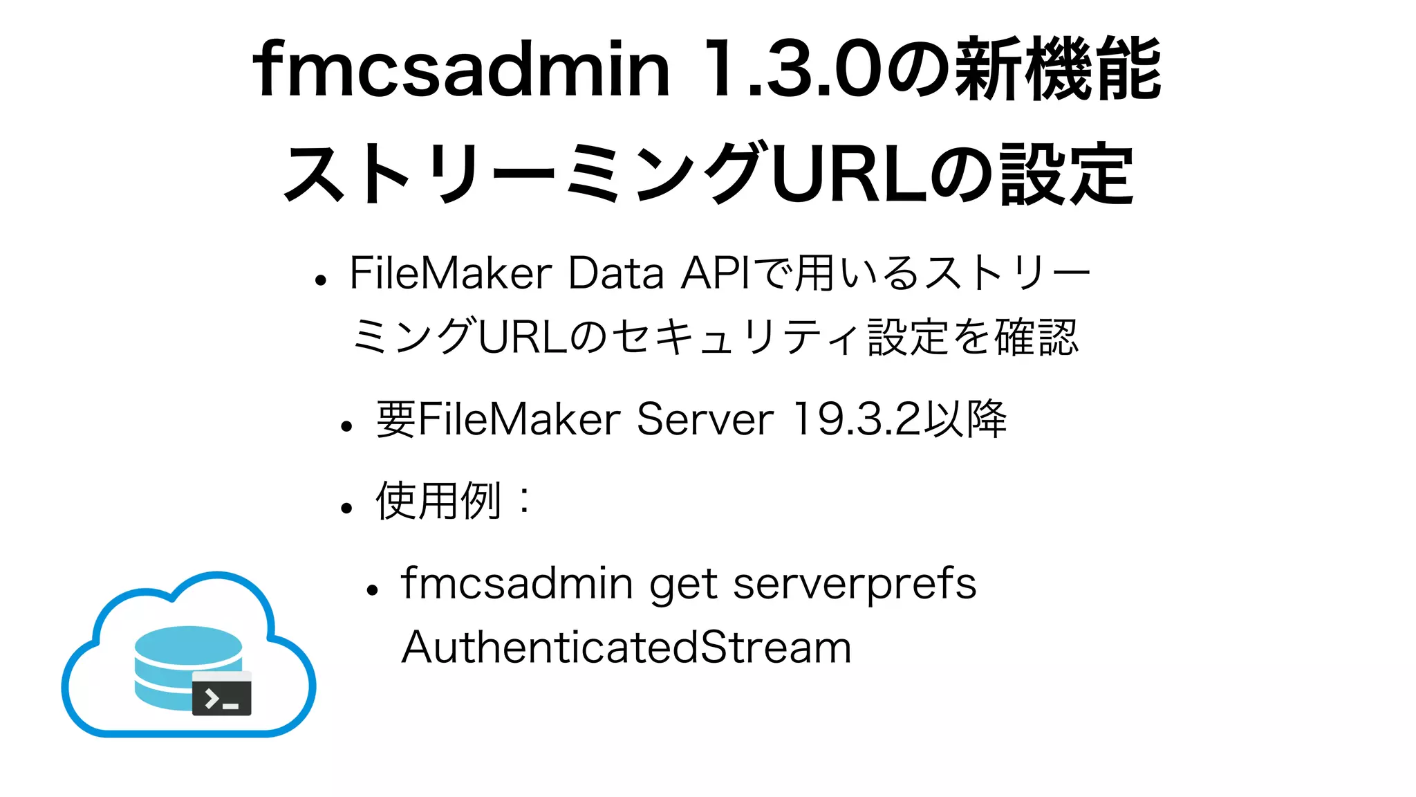 fmcsadmin 1.3.0の新機能
ストリーミングURLの設定
•FileMaker Data APIで用いるストリー
ミングURLのセキュリティ設定を確認
•要FileMaker Server 19.3.2以降
•使用例：
•fmcsadmin get serverprefs
AuthenticatedStream
 