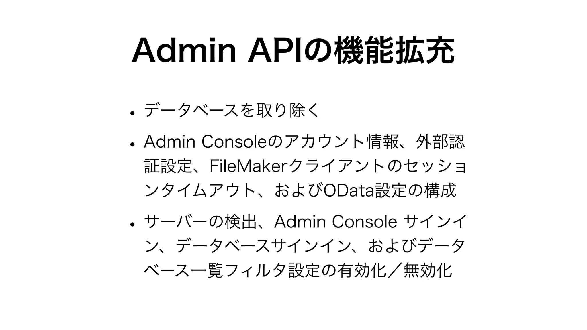 Admin APIの機能拡充
•データベースを取り除く
•Admin Consoleのアカウント情報、外部認
証設定、FileMakerクライアントのセッショ
ンタイムアウト、およびOData設定の構成
•サーバーの検出、Admin Console サインイ
ン、データベースサインイン、およびデータ
ベース一覧フィルタ設定の有効化／無効化
 