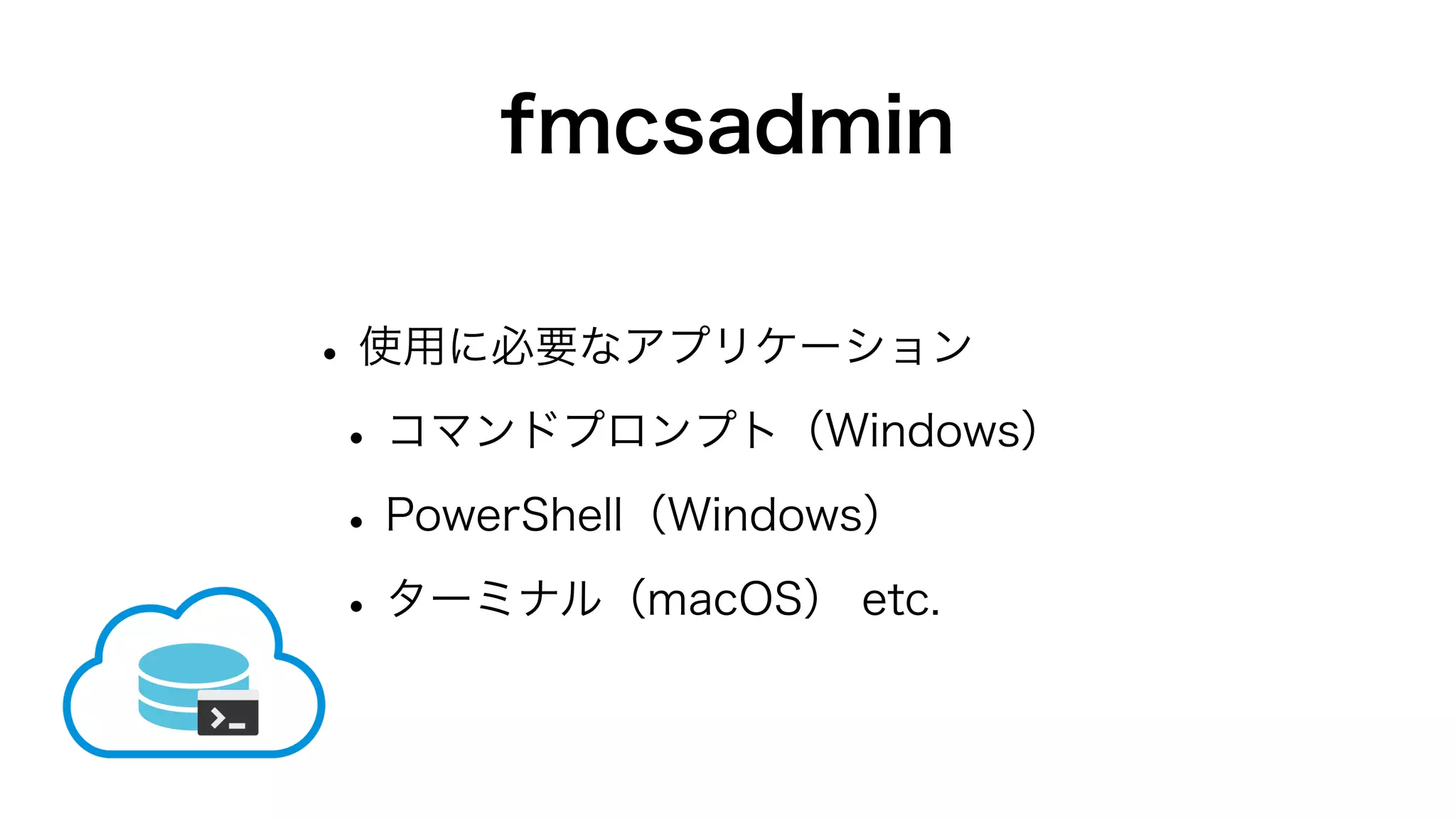 fmcsadmin
•使用に必要なアプリケーション
•コマンドプロンプト（Windows）
•PowerShell（Windows）
•ターミナル（macOS） etc.
 