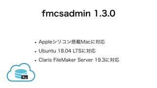 fmcsadmin 1.3.0
•Appleシリコン搭載Macに対応
•Ubuntu 18.04 LTSに対応
•Claris FileMaker Server 19.3に対応
 