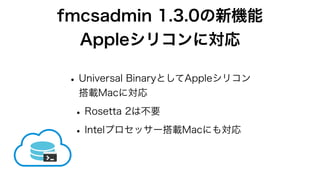 fmcsadmin 1.3.0の新機能
Appleシリコンに対応
•Universal BinaryとしてAppleシリコン
搭載Macに対応
•Rosetta 2は不要
•Intelプロセッサー搭載Macにも対応
 