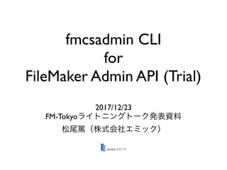 fmcsadmin CLI
for
FileMaker Admin API (Trial)
2017/12/23
FM-Tokyo
 