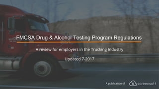 FMCSA Drug & Alcohol Testing Program Regulations
A review for employers in the Trucking Industry
Updated 7-2017
A publication of
 