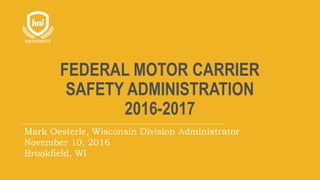 FEDERAL MOTOR CARRIER
SAFETY ADMINISTRATION
2016-2017
Mark Oesterle, Wisconsin Division Administrator
November 10, 2016
Brookfield, WI
 