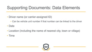 Supporting Documents: Data Elements
• Driver name (or carrier-assigned ID)
• Can be vehicle unit number if that number can be linked to the driver
• Date
• Location (including the name of nearest city, town or village)
• Time
 