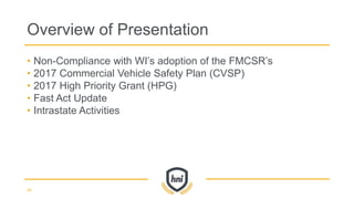 • Non-Compliance with WI’s adoption of the FMCSR’s
• 2017 Commercial Vehicle Safety Plan (CVSP)
• 2017 High Priority Grant (HPG)
• Fast Act Update
• Intrastate Activities
Overview of Presentation
40
 