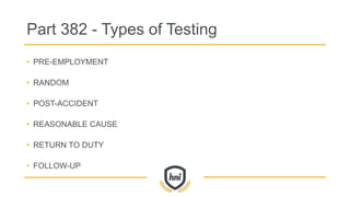 Part 382 - Types of Testing
• PRE-EMPLOYMENT
• RANDOM
• POST-ACCIDENT
• REASONABLE CAUSE
• RETURN TO DUTY
• FOLLOW-UP
 