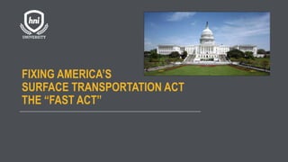 FIXING AMERICA’S
SURFACE TRANSPORTATION ACT
THE “FAST ACT”
 