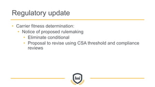 Regulatory update
• Carrier fitness determination:
• Notice of proposed rulemaking
• Eliminate conditional
• Proposal to revise using CSA threshold and compliance
reviews
 