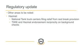 Regulatory update
• Other areas to be noted:
• Hazmat:
• National Tank truck carriers filing relief from rest break provision
• TWIK and Hazmat endorsement reciprocity on background
checks
 