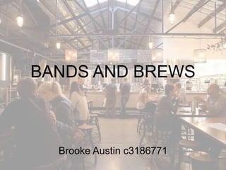 BANDS AND BREWS
Brooke Austin c3186771
 