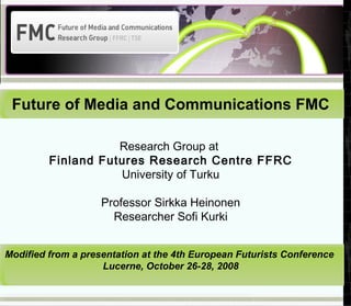 Research Group at  Finland Futures Research Centre FFRC University of Turku Professor Sirkka Heinonen Researcher Sofi Kurki Future of Media and Communications FMC Modified from a presentation at the 4th European Futurists Conference  Lucerne, October 26-28, 2008 