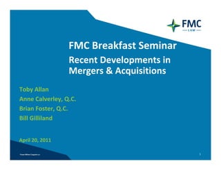 FMC Breakfast Seminar
                 Recent Developments in 
                 Mergers & Acquisitions
Toby Allan
Anne Calverley, Q.C.
Brian Foster, Q.C.
Bill Gilliland


April 20, 2011

                                           1
 
