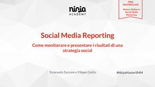 Social Media Reporting
Emanuela Zaccone e Filippo Giotto #NinjaMasterSMM
Come monitorare e presentare i risultati di una
strategia social
FREE
MASTERCLASS
Master Online in
Social Media
Marketing
 