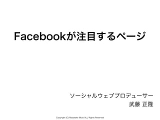 Facebookが注目するページ




                  ソーシャルウェブプロデューサー
                             武藤 正隆

     Copyright (C) Masataka Muto ALL Rights Reserved
 