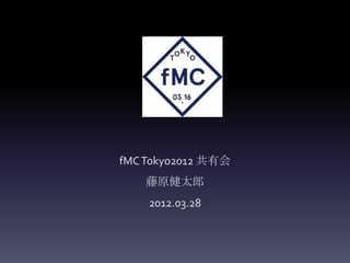 fMC Tokyo2012 共有会
    藤原健太郎
    2012.03.28
 