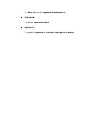 Los datos no se pueden incorporar inmediatamente.
● Limitación 4:
Precisa una mayor laboriosidad.
● Limitación 5:
Es necesario el dominio de técnicas de investigación evaluativa.
 