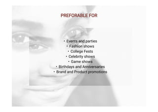 •
•
•
•
•
•
•
Events and parties
Fashion shows
College Fests
Celebrity shows
Game shows
Birthdays and Anniversaries
Brand and Product promotions
PREFORABLE FOR
 