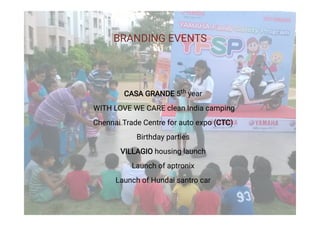 BRANDING EVENTS
CASA GRANDE 5th year
WITH LOVE WE CARE clean India camping
Chennai Trade Centre for auto expo (CTC)
Birthday parties
VILLAGIO housing launch
Launch of aptronix
Launch of Hundai santro car
 