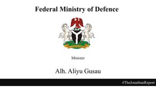 Minister
Alh. Aliyu Gusau
#TheJonathanReport
Federal Ministry of Defence
 