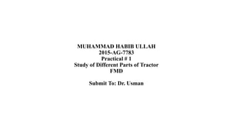 MUHAMMAD HABIB ULLAH
2015-AG-7783
Practical # 1
Study of Different Parts of Tractor
FMD
Submit To: Dr. Usman
 