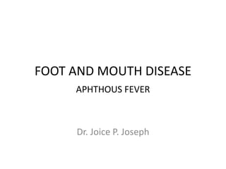 FOOT AND MOUTH DISEASE
APHTHOUS FEVER
Dr. Joice P. Joseph
 
