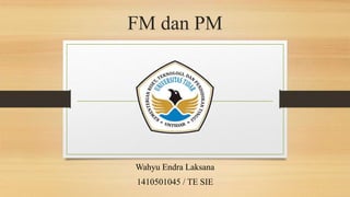 FM dan PM
Wahyu Endra Laksana
1410501045 / TE SIE
 