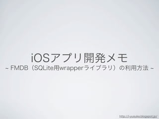 FMDB（SQLite用wrapperライブラリ）の利用方法
iOSアプリ開発メモ
http://i-yusuke.blogspot.jp/
 