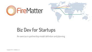 Copyright 2014 - FireMatter, LLC
Biz Dev for Startups
An exercise in partnership model deﬁnition and planning
 