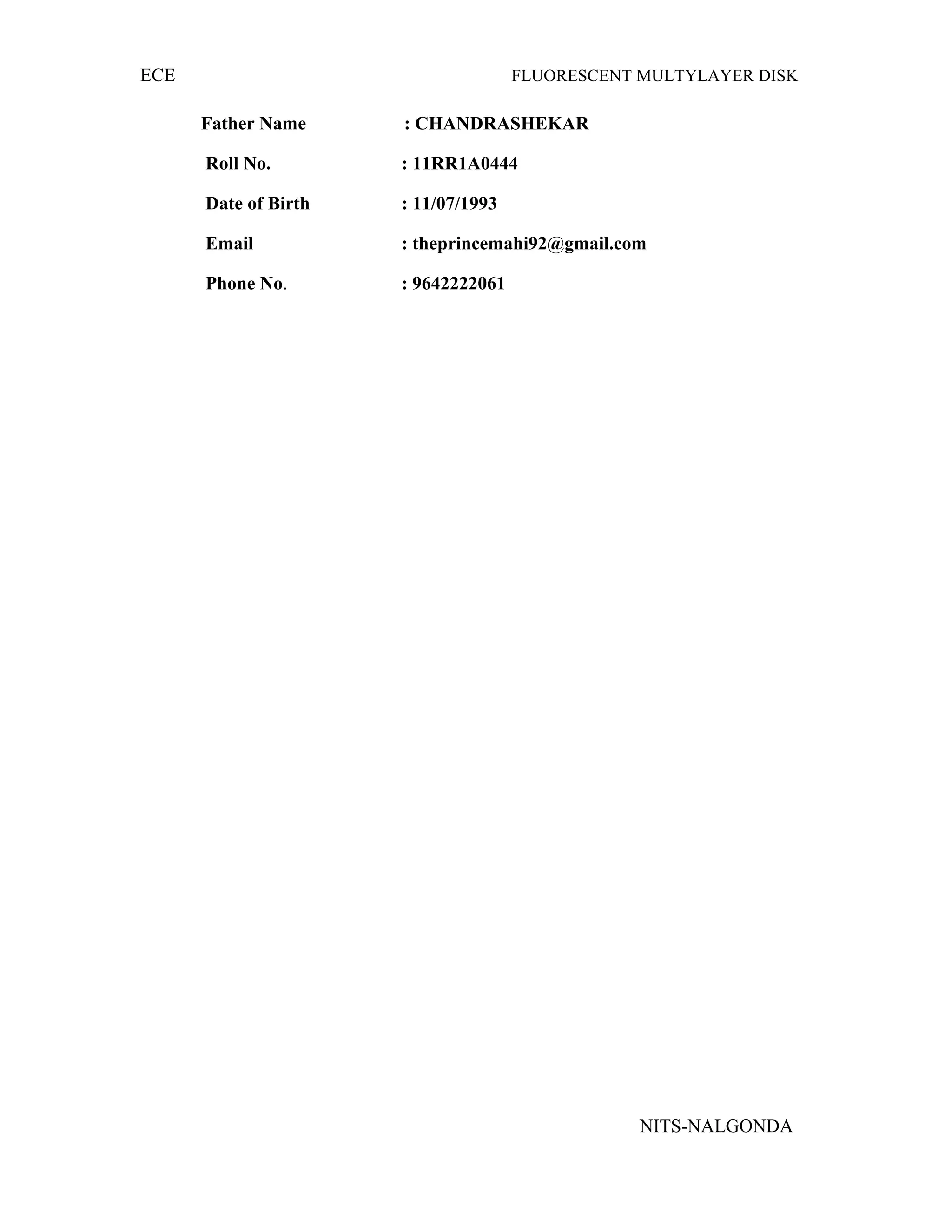 ECE FLUORESCENT MULTYLAYER DISK
Father Name : CHANDRASHEKAR
Roll No. : 11RR1A0444
Date of Birth : 11/07/1993
Email : theprincemahi92@gmail.com
Phone No. : 9642222061
NITS-NALGONDA
 