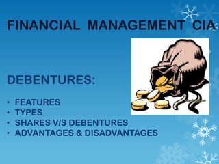FINANCIAL MANAGEMENT CIA
DEBENTURES:
• FEATURES
• TYPES
• SHARES V/S DEBENTURES
• ADVANTAGES & DISADVANTAGES
 