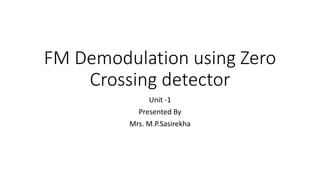 FM Demodulation using Zero
Crossing detector
Unit -1
Presented By
Mrs. M.P.Sasirekha
 