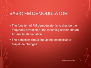 BASIC FM DEMODULATOR
• The function of FM demodulator is to change the
frequency deviation of the incoming carrier into an
AF amplitude variation.
• The detection circuit should be insensitive to
amplitude changes.
11Umera Anjum - M.Tech
 