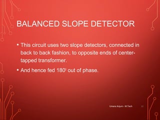 BALANCED SLOPE DETECTOR
• This circuit uses two slope detectors, connected in
back to back fashion, to opposite ends of center-
tapped transformer.
• And hence fed 1800
out of phase.
Umera Anjum - M.Tech 22
 