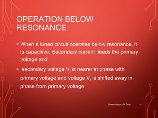 OPERATION BELOW
RESONANCE
• When a tuned circuit operates below resonance, it
is capacitive. Secondary current leads the primary
voltage and
• secondary voltage V2 is nearer in phase with
primary voltage and voltage V1 is shifted away in
phase from primary voltage
Umera Anjum - M.Tech 49
 