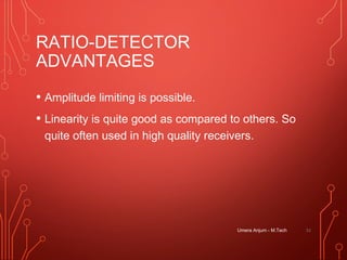 RATIO-DETECTOR
ADVANTAGES
• Amplitude limiting is possible.
• Linearity is quite good as compared to others. So
quite often used in high quality receivers.
Umera Anjum - M.Tech 51
 