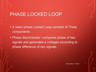 PHASE LOCKED LOOP
• A basic phase Locked Loop consists of Three
components:
• Phase discriminator: compares phase of two
signals and generates a voltages according to
phase difference of two signals.
Umera Anjum - M.Tech 54
 