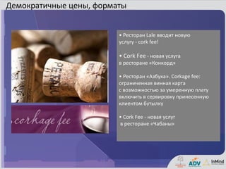 Демократичные цены, форматы


                         • Ресторан Lale вводит новую
                         услугу - cork fee!

                         • Cork Fee - новая услуга
                         в ресторане «Конкорд»

                         • Ресторан «Азбука». Сorkage fee:
                         ограниченная винная карта
                         с возможностью за умеренную плату
                         включить в сервировку принесенную
                         клиентом бутылку

                         • Cork Fee - новая услуг
                         в ресторане «Чабаны»
 